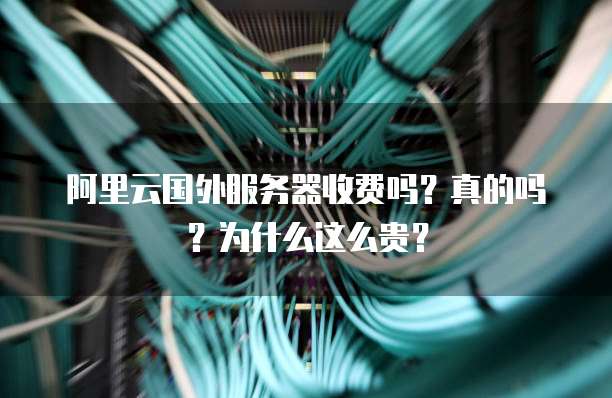 阿里云国外服务器收费吗?真的吗?为什么这么贵?