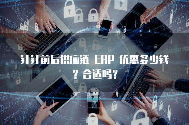 钉钉前后供应链 ERP 优惠多少钱?合适吗?