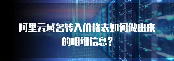 阿里云域名转入价格表如何做出来的明细信息?