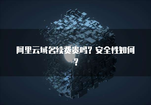 阿里云域名续费贵吗?安全性如何?