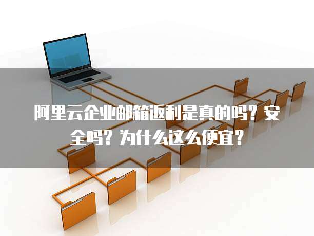 阿里云企业邮箱返利是真的吗?安全吗?为什么这么便宜?