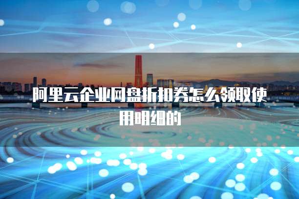 阿里云企业网盘折扣券怎么领取使用明细的
