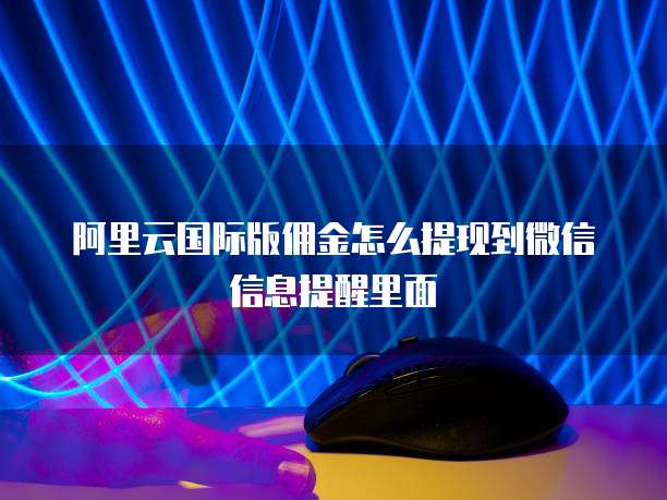 阿里云国际版佣金怎么提现到微信信息提醒里面
