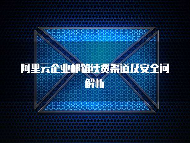 阿里云企业邮箱续费渠道及安全问解析