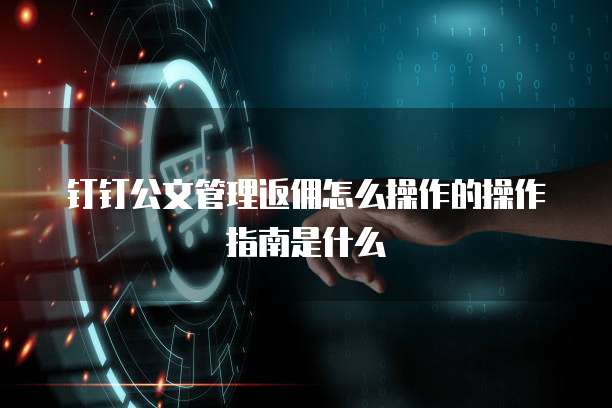钉钉公文管理返佣怎么操作的操作指南是什么
