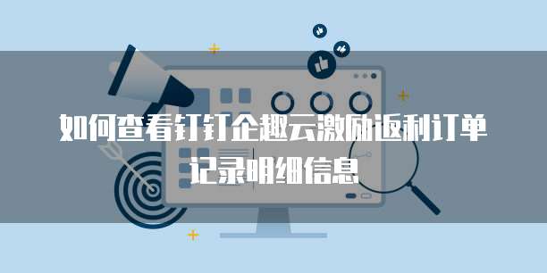 如何查看钉钉企趣云激励返利订单记录明细信息
