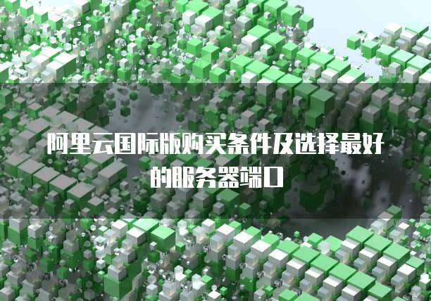 阿里云国际版购买条件及选择最好的服务器端口