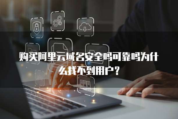 购买阿里云域名安全吗可靠吗为什么找不到用户?