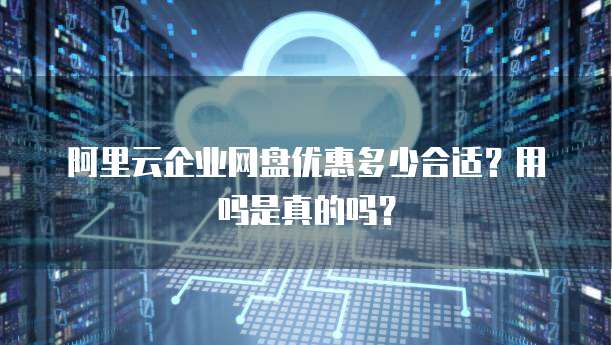 阿里云企业网盘优惠多少合适?用吗是真的吗?