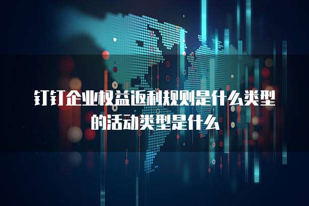 钉钉企业权益返利规则是什么类型的活动类型是什么