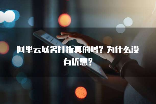 阿里云域名打折真的吗?为什么没有优惠?