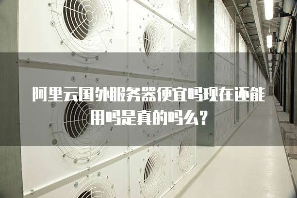 阿里云国外服务器便宜吗现在还能用吗是真的吗么?