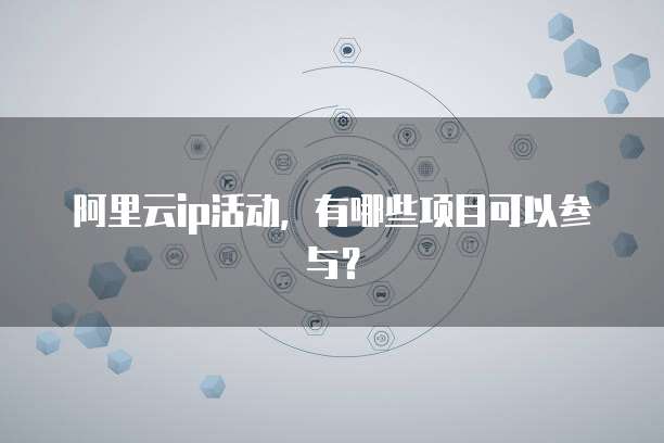 阿里云ip活动,有哪些项目可以参与?