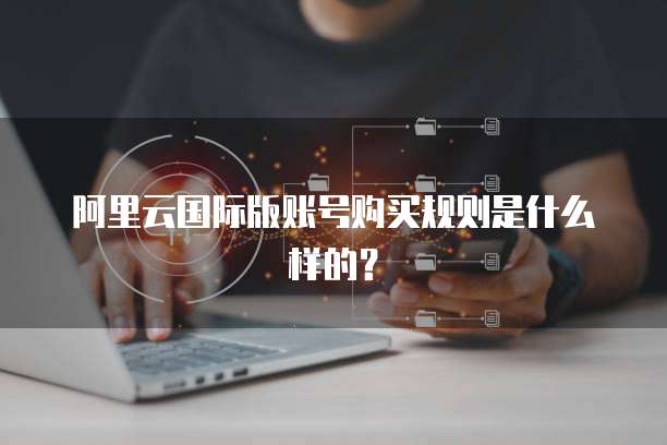 阿里云国际版账号购买规则是什么样的?