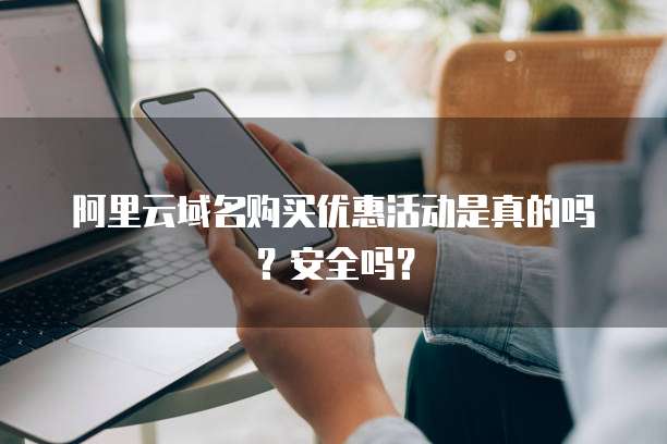 阿里云域名购买优惠活动是真的吗?安全吗?