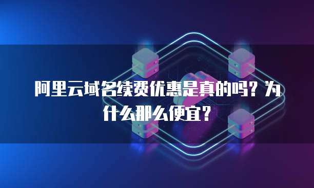 阿里云域名续费优惠是真的吗?为什么那么便宜?
