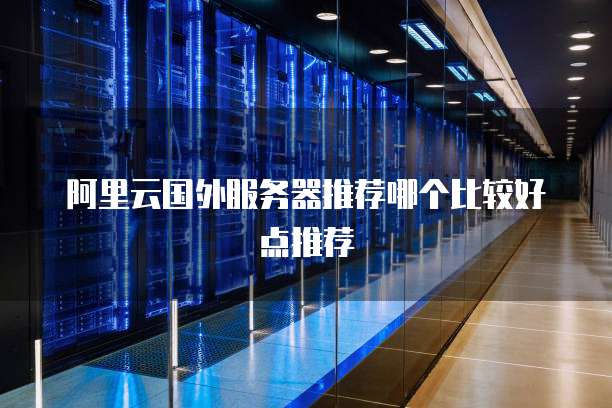 阿里云国外服务器推荐哪个比较好点推荐