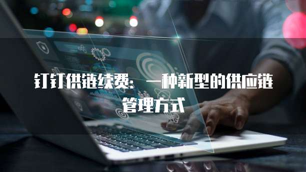 钉钉供链续费：一种新型的供应链管理方式