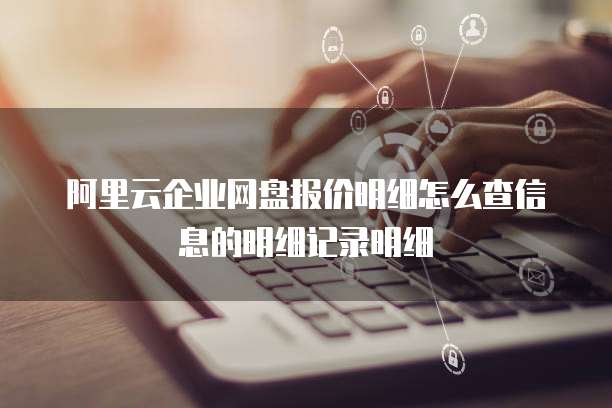 阿里云企业网盘报价明细怎么查信息的明细记录明细