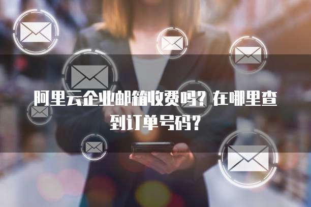 阿里云企业邮箱收费吗?在哪里查到订单号码?