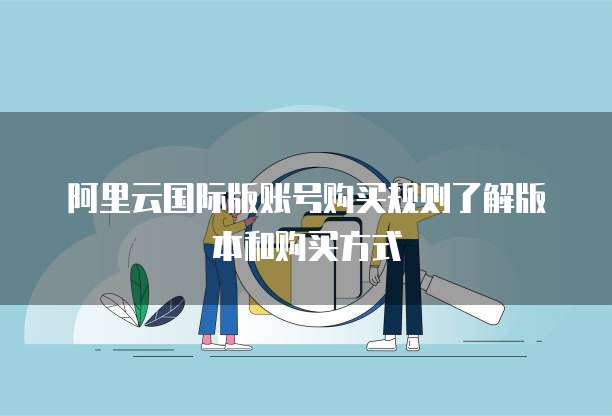 阿里云国际版账号购买规则了解版本和购买方式