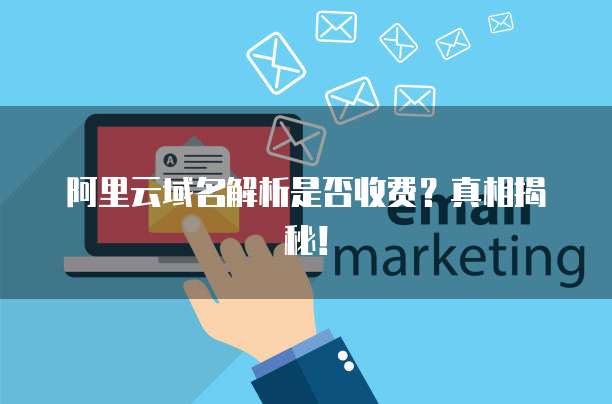 阿里云域名解析是否收费？真相揭秘！