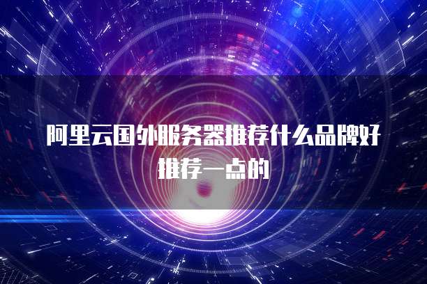 阿里云国外服务器推荐什么品牌好推荐一点的