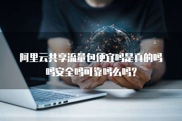 阿里云共享流量包便宜吗是真的吗吗安全吗可靠吗么吗?