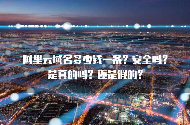 阿里云域名多少钱一条?安全吗?是真的吗?还是假的?