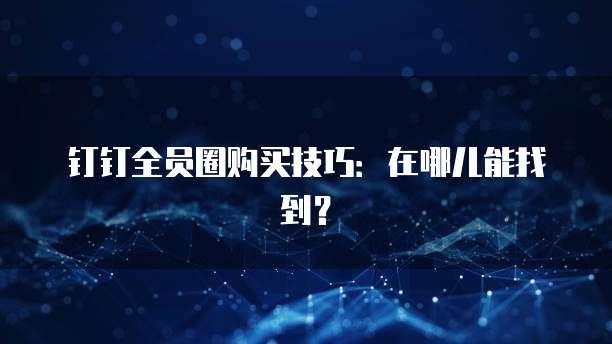 钉钉全员圈购买技巧:在哪儿能找到?