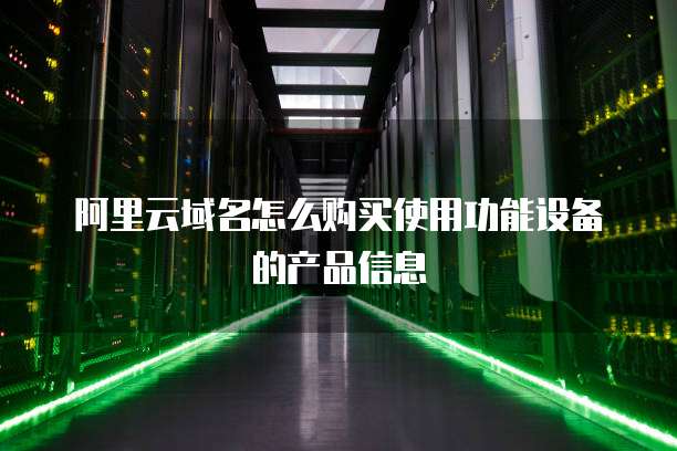 阿里云域名怎么购买使用功能设备的产品信息