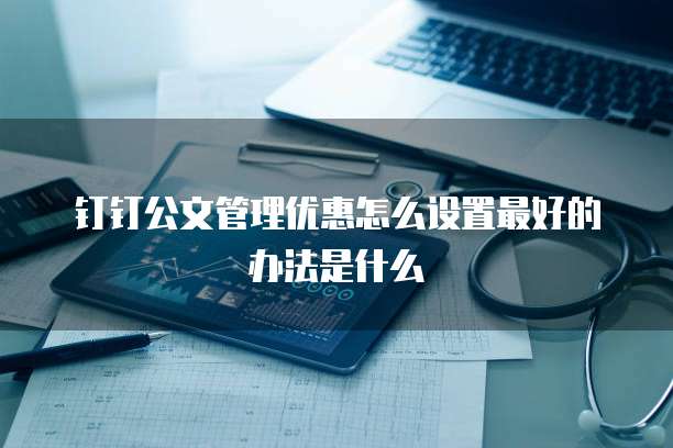 钉钉公文管理优惠怎么设置最好的办法是什么