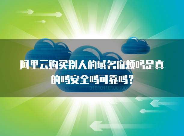阿里云购买别人的域名麻烦吗是真的吗安全吗可靠吗？