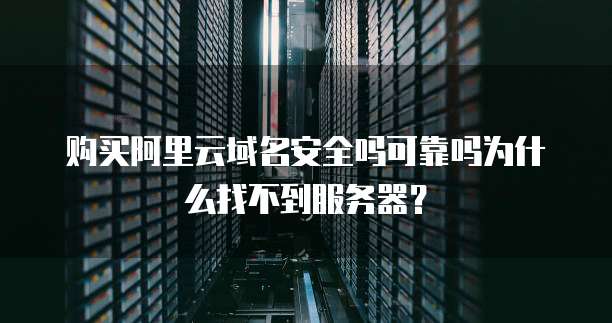 购买阿里云域名安全吗可靠吗为什么找不到服务器?