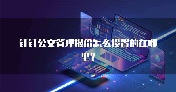 钉钉公文管理报价怎么设置的在哪里?
