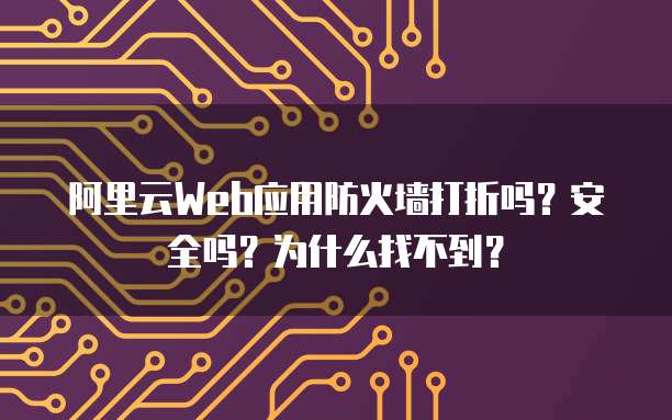 阿里云Web应用防火墙打折吗?安全吗?为什么找不到?