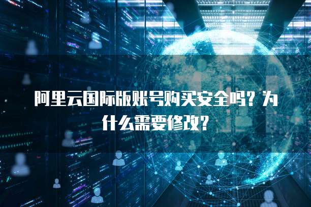 阿里云国际版账号购买安全吗?为什么需要修改?
