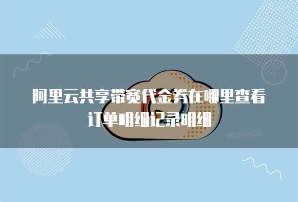 阿里云共享带宽代金券在哪里查看订单明细记录明细