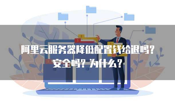 阿里云服务器降低配置钱给退吗?安全吗?为什么?