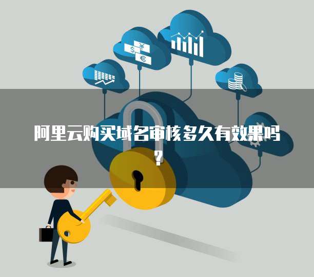 阿里云购买域名审核多久有效果吗？