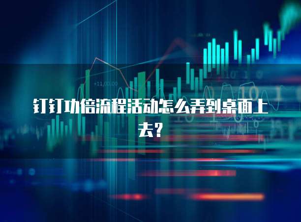 钉钉功倍流程活动怎么弄到桌面上去?