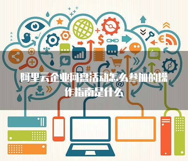 阿里云企业网盘活动怎么参加的操作指南是什么