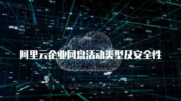 阿里云企业网盘活动类型及安全性