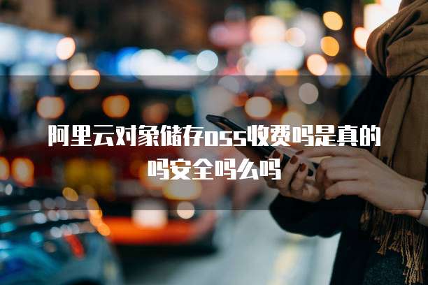 阿里云对象储存oss收费吗是真的吗安全吗么吗