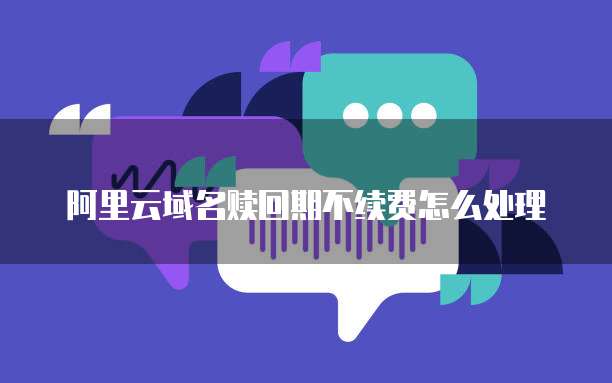 阿里云域名赎回期不续费怎么处理