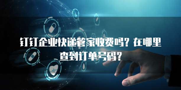 钉钉企业快递管家收费吗?在哪里查到订单号码?