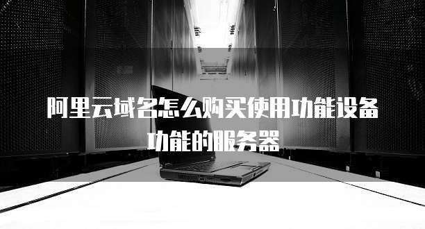 阿里云域名怎么购买使用功能设备功能的服务器