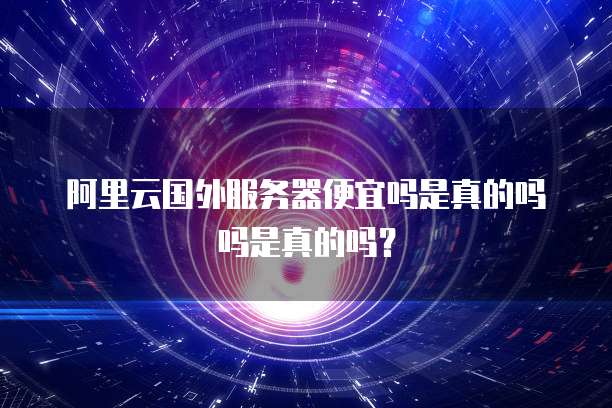 阿里云国外服务器便宜吗是真的吗吗是真的吗?