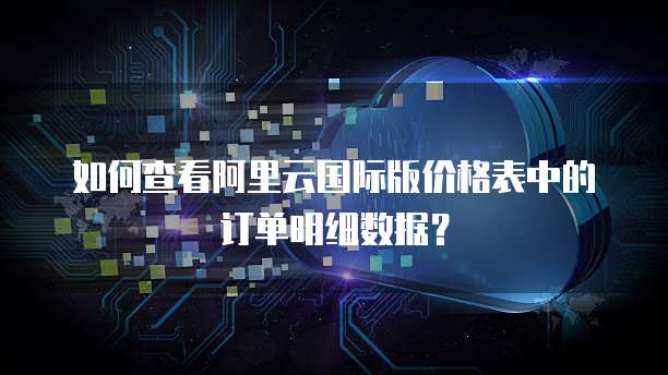 如何查看阿里云国际版价格表中的订单明细数据?