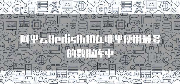 阿里云Redis折扣在哪里使用最多的数据库中